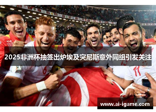 2025非洲杯抽签出炉埃及突尼斯意外同组引发关注