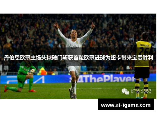 丹伯恩欧冠主场头球破门斩获首粒欧冠进球为纽卡带来宝贵胜利