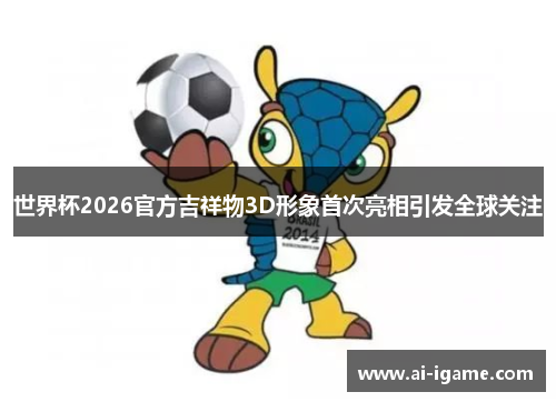 世界杯2026官方吉祥物3D形象首次亮相引发全球关注