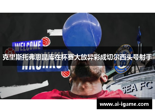 克里斯托弗恩昆库在杯赛大放异彩成切尔西头号射手