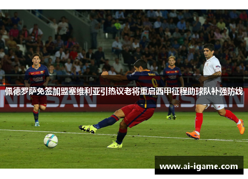 佩德罗萨免签加盟塞维利亚引热议老将重启西甲征程助球队补强防线