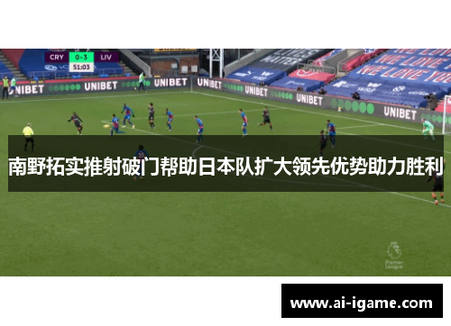 南野拓实推射破门帮助日本队扩大领先优势助力胜利 南野拓实推射破门帮助日本队扩大领先优势助力胜利