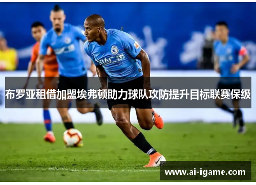 布罗亚租借加盟埃弗顿助力球队攻防提升目标联赛保级