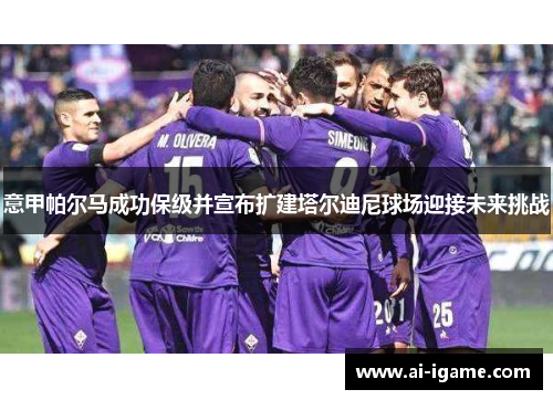 意甲帕尔马成功保级并宣布扩建塔尔迪尼球场迎接未来挑战