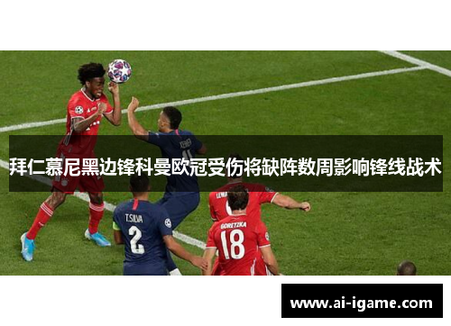 拜仁慕尼黑边锋科曼欧冠受伤将缺阵数周影响锋线战术