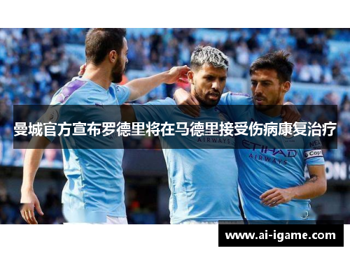 曼城官方宣布罗德里将在马德里接受伤病康复治疗 曼城官方宣布罗德里将在马德里接受伤病康复治疗