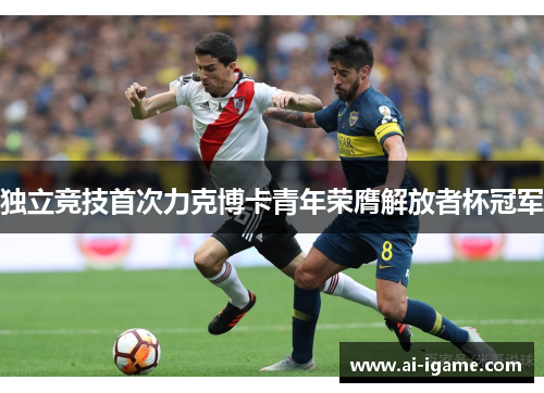 独立竞技首次力克博卡青年荣膺解放者杯冠军 独立竞技首次力克博卡青年荣膺解放者杯冠军