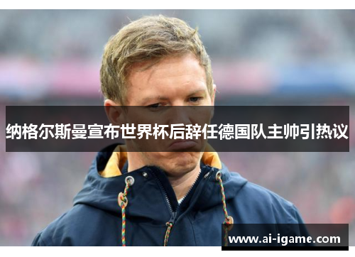 纳格尔斯曼宣布世界杯后辞任德国队主帅引热议