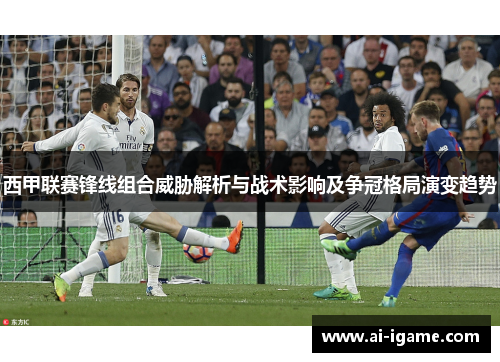 西甲联赛锋线组合威胁解析与战术影响及争冠格局演变趋势