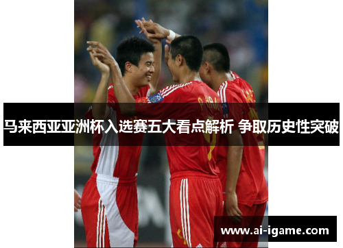 马来西亚亚洲杯入选赛五大看点解析 争取历史性突破