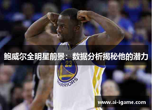 鲍威尔全明星前景：数据分析揭秘他的潜力