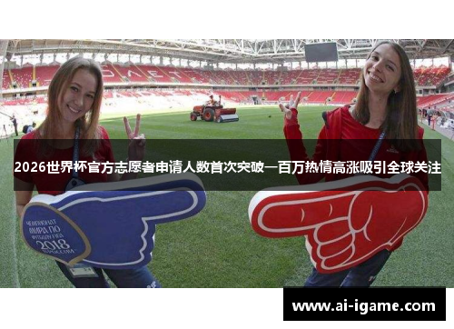 2026世界杯官方志愿者申请人数首次突破一百万热情高涨吸引全球关注