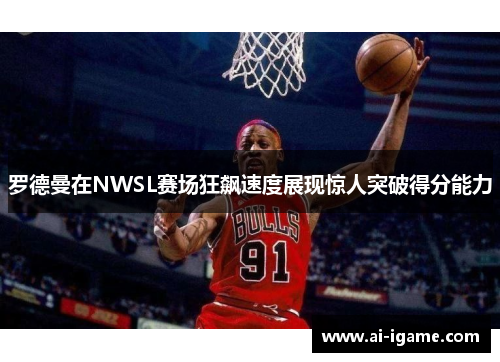 罗德曼在NWSL赛场狂飙速度展现惊人突破得分能力