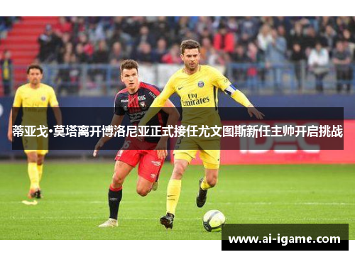 蒂亚戈·莫塔离开博洛尼亚正式接任尤文图斯新任主帅开启挑战