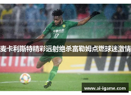 麦卡利斯特精彩远射绝杀富勒姆点燃球迷激情