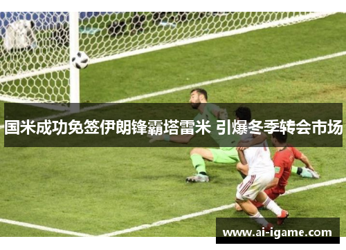国米成功免签伊朗锋霸塔雷米 引爆冬季转会市场